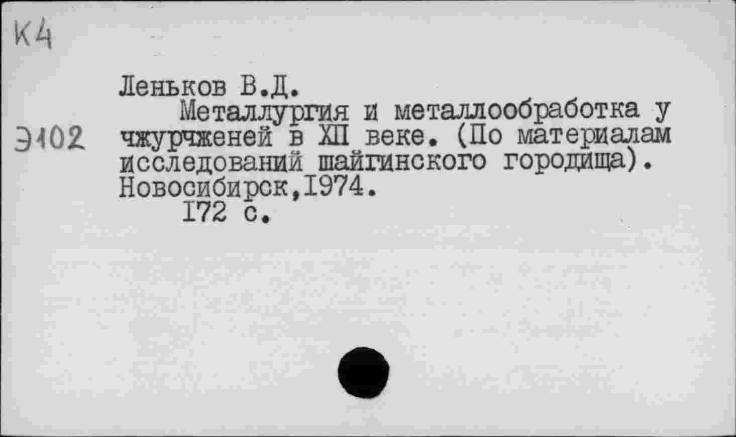 ﻿к А
Деньков В.Д.
Металлургия и металлообработка у Э4О2. чжурчженей в ХП веке. (По материалам исследований шайгинского городища). Новосибирск,1974.
172 с.